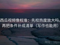 西瓜视频像校准：先校热度放大吗，再把条件补成清单（写作也能用）