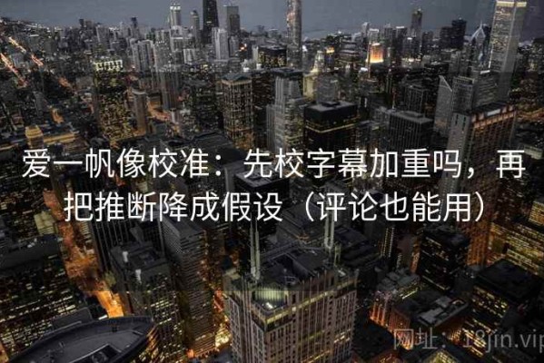 爱一帆像校准：先校字幕加重吗，再把推断降成假设（评论也能用）