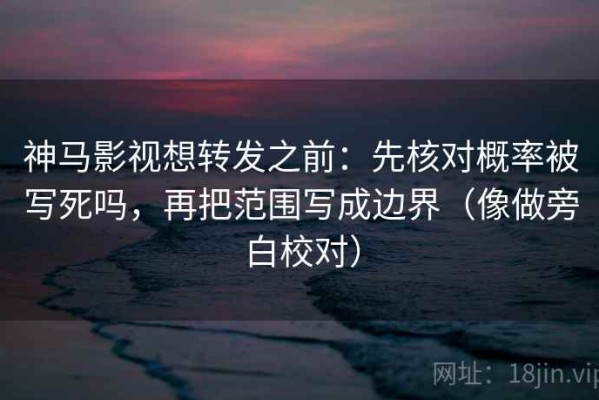 神马影视想转发之前：先核对概率被写死吗，再把范围写成边界（像做旁白校对）