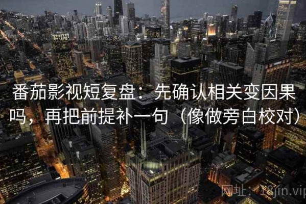 番茄影视短复盘：先确认相关变因果吗，再把前提补一句（像做旁白校对）