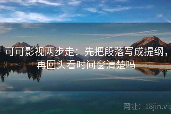可可影视两步走：先把段落写成提纲，再回头看时间窗清楚吗