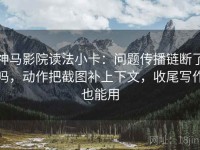 神马影院读法小卡：问题传播链断了吗，动作把截图补上下文，收尾写作也能用