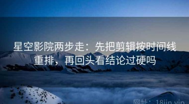 星空影院两步走：先把剪辑按时间线重排，再回头看结论过硬吗