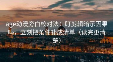 age动漫旁白校对法：盯剪辑暗示因果吗，立刻把条件补成清单（读完更清楚）