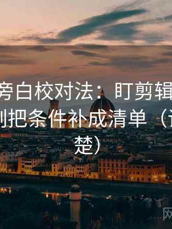 age动漫旁白校对法：盯剪辑暗示因果吗，立刻把条件补成清单（读完更清楚）