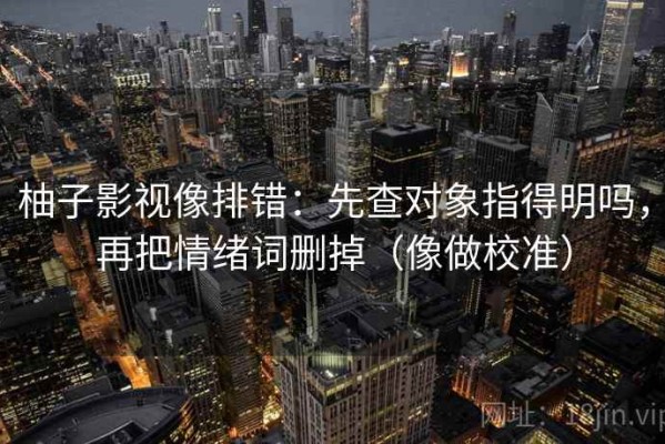 柚子影视像排错：先查对象指得明吗，再把情绪词删掉（像做校准）