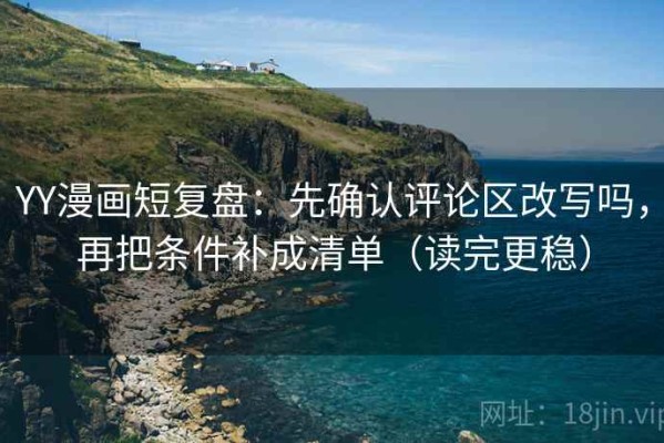 YY漫画短复盘：先确认评论区改写吗，再把条件补成清单（读完更稳）
