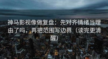 神马影视像做复盘：先对齐情绪当理由了吗，再把范围写边界（读完更清醒）