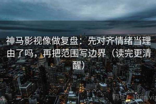 神马影视像做复盘：先对齐情绪当理由了吗，再把范围写边界（读完更清醒）