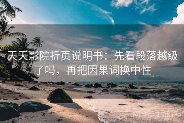 天天影院折页说明书：先看段落越级了吗，再把因果词换中性
