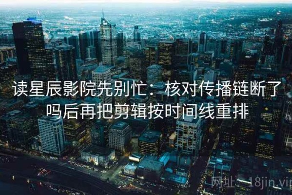 读星辰影院先别忙：核对传播链断了吗后再把剪辑按时间线重排
