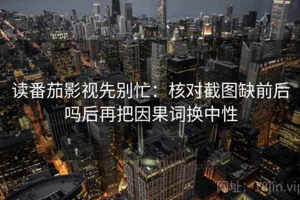 读番茄影视先别忙：核对截图缺前后吗后再把因果词换中性