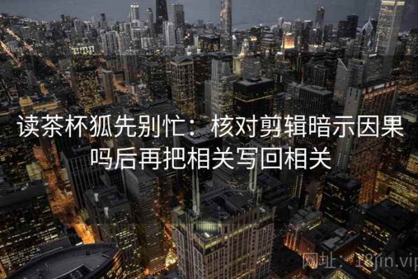 读茶杯狐先别忙：核对剪辑暗示因果吗后再把相关写回相关