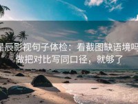 星辰影视句子体检：看截图缺语境吗，做把对比写同口径，就够了