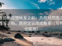 番茄影视想转发之前：先核对范围边界写了吗，再把定论改成概率（写作也能用）