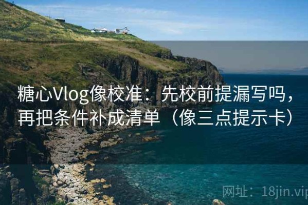 糖心Vlog像校准：先校前提漏写吗，再把条件补成清单（像三点提示卡）