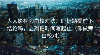 人人影视旁白校对法：盯标题提前下结论吗，立刻把时间写起止（像做旁白校对）