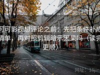 可可影视想评论之前：先把条件补成清单，再对照剪辑暗示因果吗（读完更顺）
