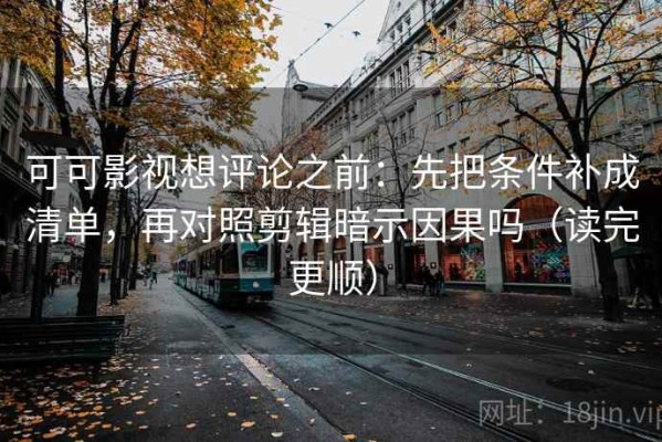 可可影视想评论之前：先把条件补成清单，再对照剪辑暗示因果吗（读完更顺）