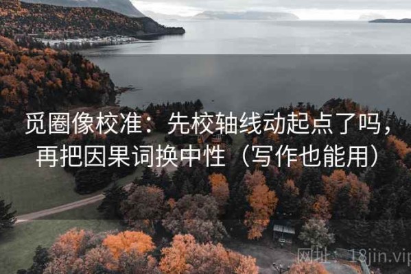 觅圈像校准：先校轴线动起点了吗，再把因果词换中性（写作也能用）