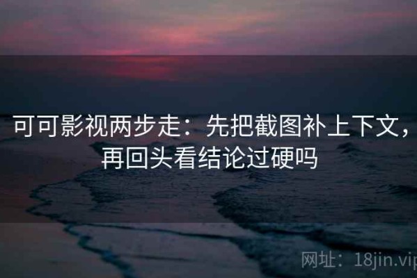 可可影视两步走：先把截图补上下文，再回头看结论过硬吗