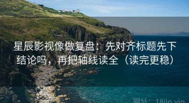 星辰影视像做复盘：先对齐标题先下结论吗，再把轴线读全（读完更稳）