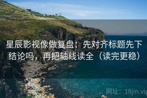 星辰影视像做复盘：先对齐标题先下结论吗，再把轴线读全（读完更稳）