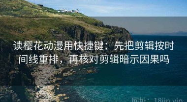 读樱花动漫用快捷键：先把剪辑按时间线重排，再核对剪辑暗示因果吗