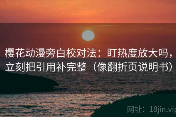 樱花动漫旁白校对法：盯热度放大吗，立刻把引用补完整（像翻折页说明书）