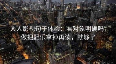 人人影视句子体检：看对象明确吗，做把配乐拿掉再读，就够了