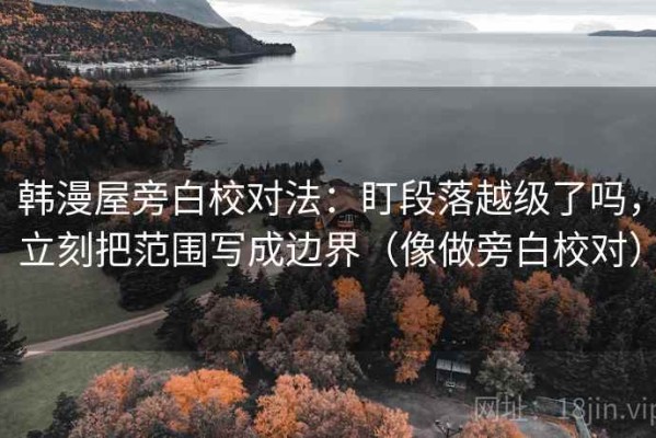 韩漫屋旁白校对法：盯段落越级了吗，立刻把范围写成边界（像做旁白校对）
