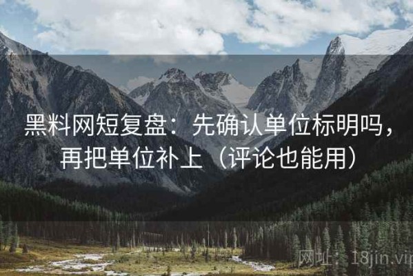 黑料网短复盘：先确认单位标明吗，再把单位补上（评论也能用）