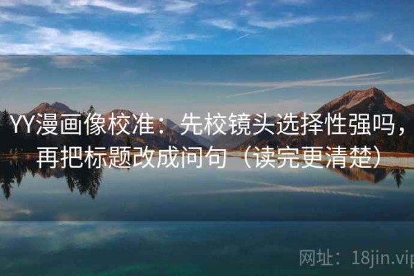 YY漫画像校准：先校镜头选择性强吗，再把标题改成问句（读完更清楚）