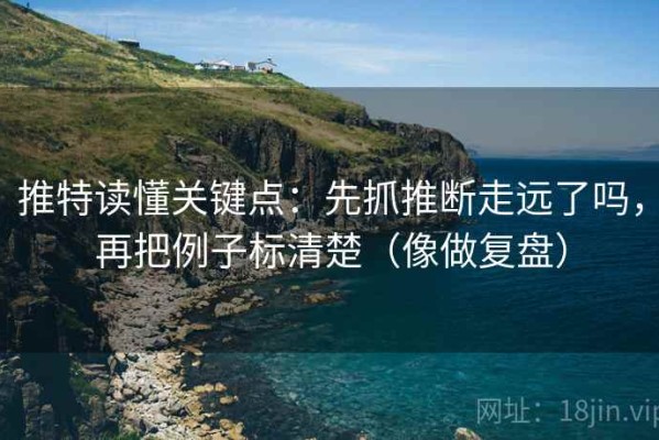 推特读懂关键点：先抓推断走远了吗，再把例子标清楚（像做复盘）