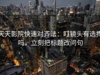 天天影院快速对齐法：盯镜头有选择吗，立刻把标题改问句