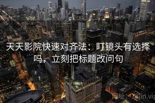 天天影院快速对齐法：盯镜头有选择吗，立刻把标题改问句