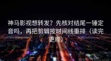 神马影视想转发？先核对结尾一锤定音吗，再把剪辑按时间线重排（读完更顺）