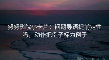 努努影院小卡片：问题导语提前定性吗，动作把例子标为例子