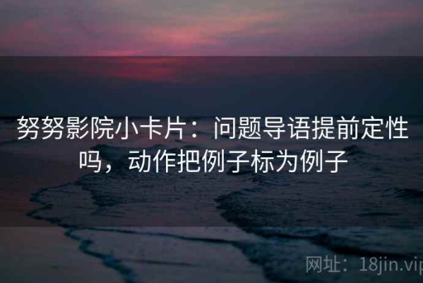 努努影院小卡片：问题导语提前定性吗，动作把例子标为例子