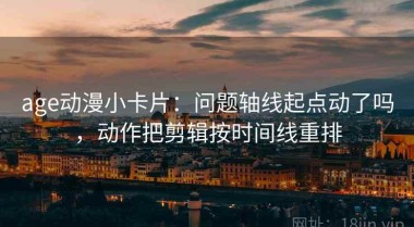 age动漫小卡片：问题轴线起点动了吗，动作把剪辑按时间线重排