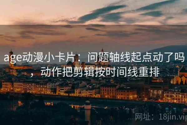 age动漫小卡片：问题轴线起点动了吗，动作把剪辑按时间线重排