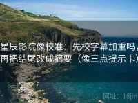 星辰影院像校准：先校字幕加重吗，再把结尾改成摘要（像三点提示卡）