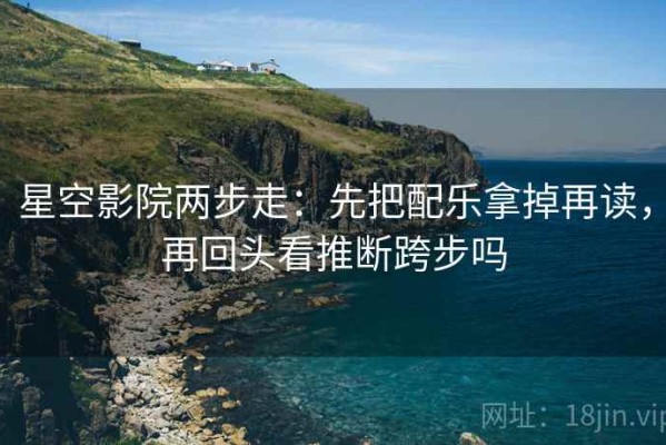 星空影院两步走：先把配乐拿掉再读，再回头看推断跨步吗