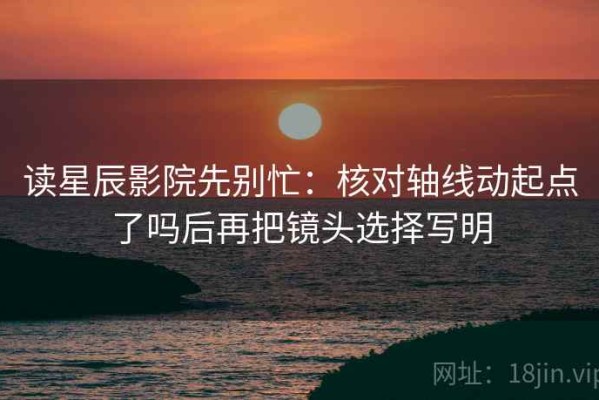 读星辰影院先别忙：核对轴线动起点了吗后再把镜头选择写明