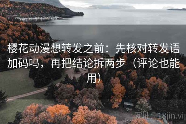 樱花动漫想转发之前：先核对转发语加码吗，再把结论拆两步（评论也能用）