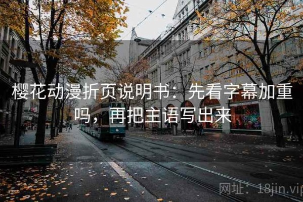 樱花动漫折页说明书：先看字幕加重吗，再把主语写出来