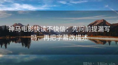 神马电影快读不快信：先问前提漏写吗，再把字幕改描述