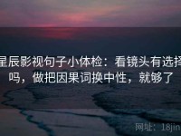 星辰影视句子小体检：看镜头有选择吗，做把因果词换中性，就够了