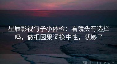 星辰影视句子小体检：看镜头有选择吗，做把因果词换中性，就够了