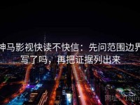 神马影视快读不快信：先问范围边界写了吗，再把证据列出来